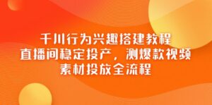 (14444期)千川行为兴趣搭建教程,直播间稳定投产,测爆款视频,素材投放全流程-中创网_分享创业项目_助您在家赚钱