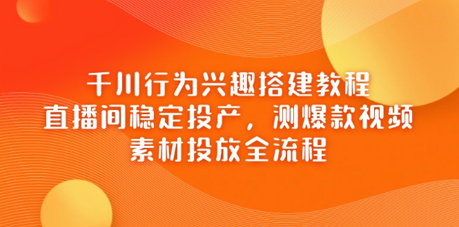 （14444期）千川行为兴趣搭建教程，直播间稳定投产，测爆款视频，素材投放全流程-中创网_分享创业项目_助您在家赚钱