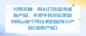 付费文章:用AI打造蓝海虚拟产品,手把手教你实操如何用ai做个可以卖的蓝海小产品(虚拟产品)-中创网_分享创业项目_助您在家赚钱