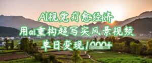 AI视觉疗愈经济:用ai重构超写实风景视频,单日变现多张-中创网_分享创业项目_助您在家赚钱