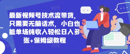 最新视频号技术流带货，只需要无脑话术，小白也能单场纯收入轻松日入多张+保姆级教程-中创网_分享创业项目_助您在家赚钱