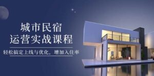 城市民宿运营实战课程,轻松搞定上线与优化,增加入住率-中创网_分享创业项目_助您在家赚钱