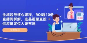 (14445期)全域起号核心课程,ROI超10倍直播间拆解,选品直投,供应链定位人设布局-中创网_分享创业项目_助您在家赚钱