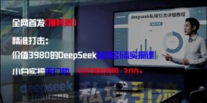 精准打击：价值3980的DeepSeek私域引流实操课，小白实操无门槛，日引精准粉300+-中创网_分享创业项目_助您在家赚钱
