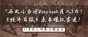 历史小白用DeepSeek月入3万?《经济日报》点名爆款赛道!-中创网_分享创业项目_助您在家赚钱