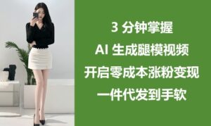 3分钟掌握AI生成腿模视频,开启零成本涨粉变现,一件代发到手软-中创网_分享创业项目_助您在家赚钱