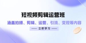 (14457期)短视频剪辑运营班:涵盖拍摄、剪辑、运营、引流、变现等内容-中创网_分享创业项目_助您在家赚钱