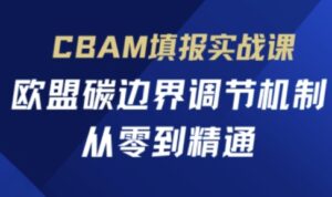 CBAM填报实战课,欧盟碳边界调节机制,从零到精通-中创网_分享创业项目_助您在家赚钱
