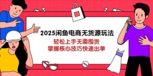 (14389期)2025闲鱼电商无货源玩法:轻松上手无需囤货,掌握核心技巧快速出单-中创网_分享创业项目_助您在家赚钱