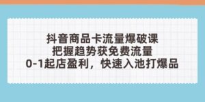 (14532期)抖音商品卡流量爆破课:把握趋势获免费流量,0-1起店盈利,快速入池打爆品-中创网_分享创业项目_助您在家赚钱