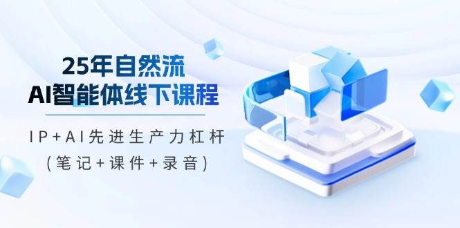 25年自然流AI智能体线下课程，IP+AI先进生产力杠杆(笔记+课件+录音)-中创网_分享创业项目_助您在家赚钱