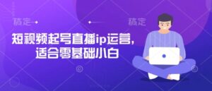短视频起号直播ip运营，适合零基础小白-中创网_分享创业项目_助您在家赚钱