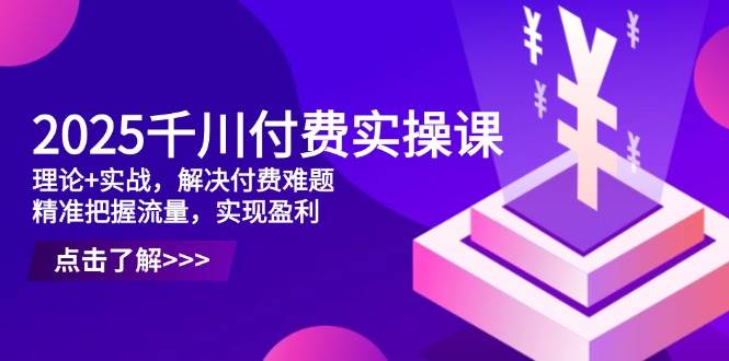 2025千川付费实操课，理论+实战，解决付费难题，精准把握流量，实现盈利-中创网_分享创业项目_助您在家赚钱