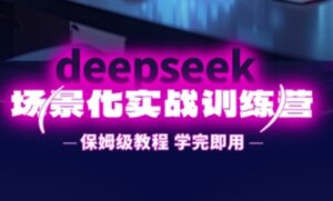 DeepSeek场景化实战训练营,保姆级教程,学完即用,手把手教你用DeepSeek提升效率-中创网_分享创业项目_助您在家赚钱