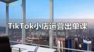 TikTok小店运营出单课,从开店选品、运营出单、发货回款,进行全流程讲解-中创网_分享创业项目_助您在家赚钱