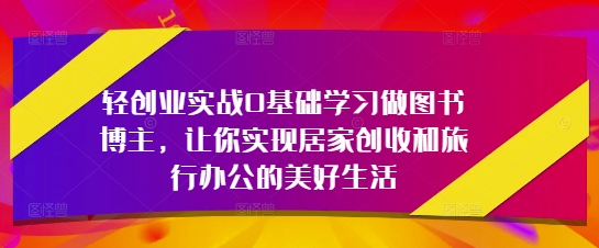 轻创业实战0基础学习做图书博主，让你实现居家创收和旅行办公的美好生活-中创网_分享创业项目_助您在家赚钱