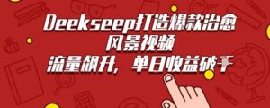 Deekseep制作治愈风景视频爆火出圈，单日收益几张，流量持续飙升-中创网_分享创业项目_助您在家赚钱