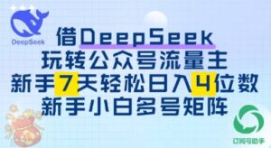 借用DeepSeek玩转公众号流量主,新手7天轻松上手日入3位数-中创网_分享创业项目_助您在家赚钱