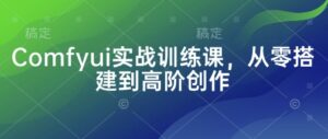 Comfyui实战训练课,从零搭建到高阶创作-中创网_分享创业项目_助您在家赚钱