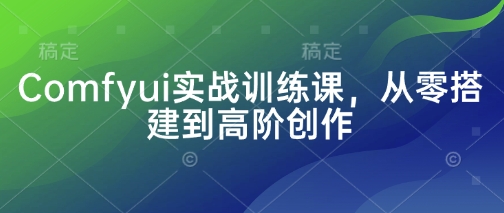 Comfyui实战训练课，从零搭建到高阶创作-中创网_分享创业项目_助您在家赚钱