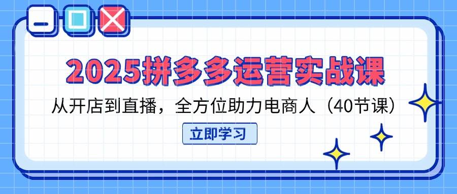 2025拼多多运营实战课，从开店到直播，全方位助力电商人（40节课）-中创网_分享创业项目_助您在家赚钱