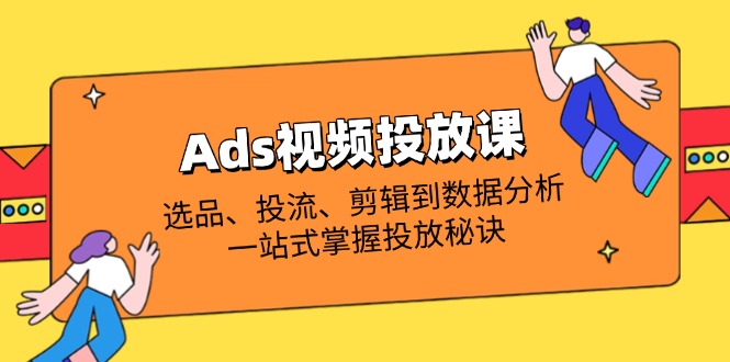 （14258期）Ads视频投放课全解析：选品、投流、剪辑到数据分析，一站式掌握投放秘诀-中创网_分享创业项目_助您在家赚钱