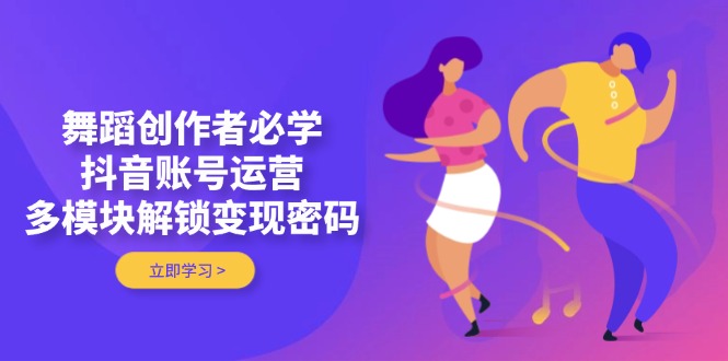 （14501期）舞蹈创作者必学，抖音账号运营，多模块解锁变现密码-中创网_分享创业项目_助您在家赚钱