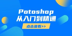 (14467期)Potoshop从入门到精通:基础到高级,掌握全面图像处理技能-中创网_分享创业项目_助您在家赚钱