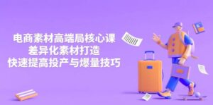 3月电商素材高端局核心课,差异化素材打造,快速提高投产与爆量技巧-中创网_分享创业项目_助您在家赚钱