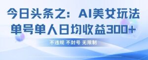 今日头条之AI美女玩法单号单人日均收益3张+，不违规 不封号 无限制-中创网_分享创业项目_助您在家赚钱