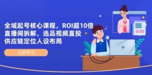 全域起号核心课程,ROI超10倍直播间拆解,选品直投,供应链定位人设布局-中创网_分享创业项目_助您在家赚钱