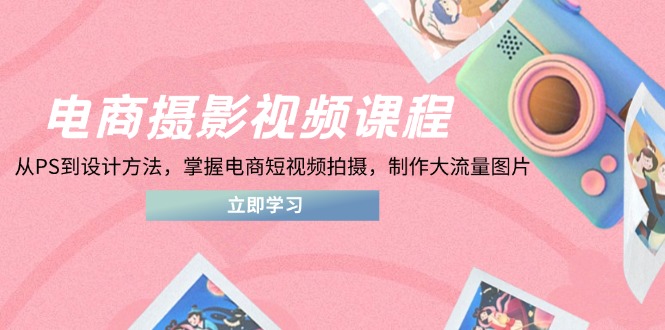 （14429期）电商摄影视频课程，从PS到设计方法，掌握电商短视频拍摄，制作大流量图片-中创网_分享创业项目_助您在家赚钱