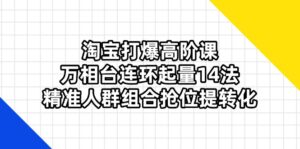 (14298期)淘宝打爆高阶课:万相台连环起量14法,精准人群组合抢位提转化-中创网_分享创业项目_助您在家赚钱