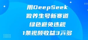 用DeepSeek做养生号新赛道，绿色避免违规，1条视频收益3W多-中创网_分享创业项目_助您在家赚钱