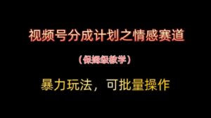 视频号分成计划之情感赛道暴力玩法,可批量操作,保姆级教学-中创网_分享创业项目_助您在家赚钱