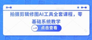 拍摄剪辑修图AI工具全套课程,零基础系统教学-中创网_分享创业项目_助您在家赚钱