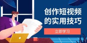 创作短视频的实用技巧,剪辑、设备、构图、文案一站式学习攻略-中创网_分享创业项目_助您在家赚钱