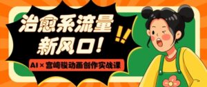 治愈系流量新风口,AI+宫崎骏动画创作实战课,从0到1打造爆款视频-中创网_分享创业项目_助您在家赚钱