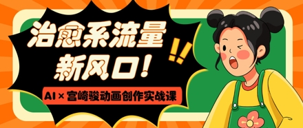 治愈系流量新风口，AI+宫崎骏动画创作实战课，从0到1打造爆款视频-中创网_分享创业项目_助您在家赚钱