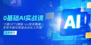 0基础AI实操课:13套GPTS模板+66字录播课,手把手教你搭建自动化工作流-中创网_分享创业项目_助您在家赚钱