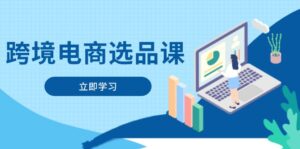 (14547期)跨境电商选品课:涵盖电动滑板车、健康医疗、电子游戏、厨房用品、宠物等-中创网_分享创业项目_助您在家赚钱