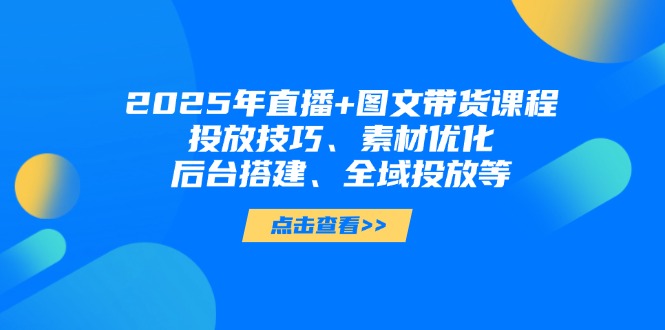 （14397期）2025年直播+图文带货课程，投放技巧、素材优化、后台搭建、全域投放等-中创网_分享创业项目_助您在家赚钱