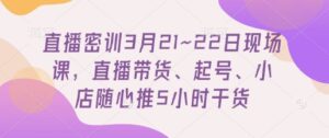 直播密训3月21~22日现场课，​直播带货、起号、小店随心推5小时干货-中创网_分享创业项目_助您在家赚钱