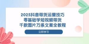 2025抖音带货运营技巧,零基础学短视频带货,千款图片万条文案全教程-中创网_分享创业项目_助您在家赚钱