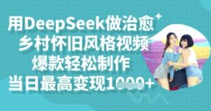 用DeepSeek做治愈乡村怀旧风格视频,爆款轻松制作,当日最高变现多张-中创网_分享创业项目_助您在家赚钱