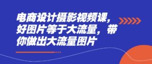 电商设计摄影视频课,好图片等于大流量,带你做出大流量图片-中创网_分享创业项目_助您在家赚钱
