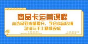 商品卡运营课程,从选品到流量提升,学会抖音店铺动销与千川精准投放-中创网_分享创业项目_助您在家赚钱