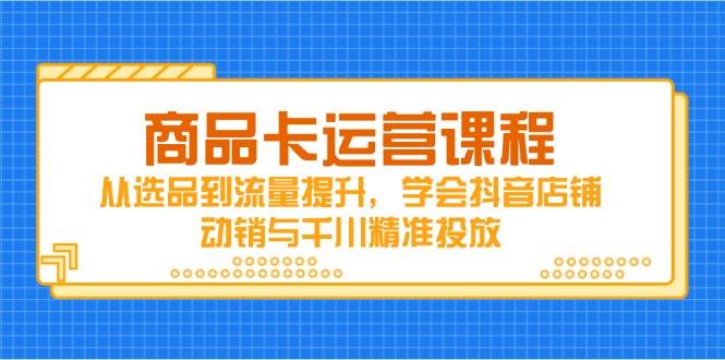 商品卡运营课程，从选品到流量提升，学会抖音店铺动销与千川精准投放-中创网_分享创业项目_助您在家赚钱