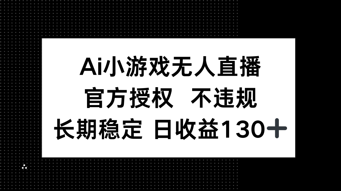 （14260期）AI小游戏无人直播，官方授权 不违规，单日平均收益130+-中创网_分享创业项目_助您在家赚钱