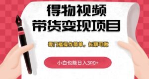 得物视频带货变现项目,零门槛操作简单,小白也能日入3张+,长期可做-中创网_分享创业项目_助您在家赚钱